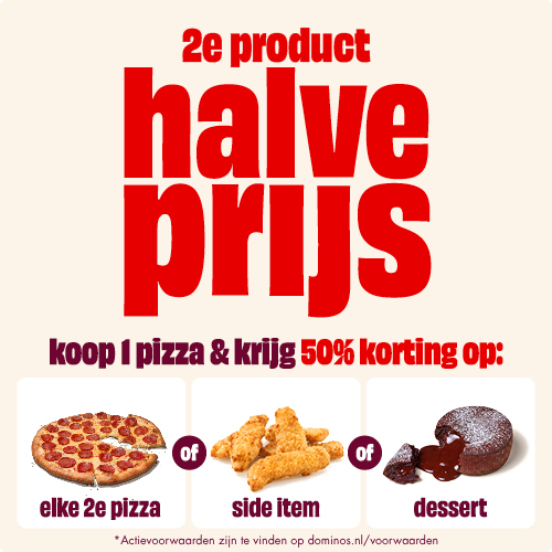 Tweede product, halve prijs: koop 1 pizza & krijg 50% korting op: elke 2e pizza of side item of dessert.